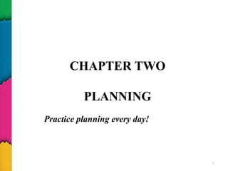 CHAPTER TWO
PLANNING
1
Practice planning every day!
 