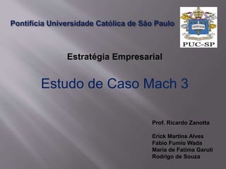 Estratégia Empresarial
Estudo de Caso Mach 3
Prof. Ricardo Zanotta
Erick Martins Alves
Fabio Fumio Wada
Maria de Fatima Garuti
Rodrigo de Souza
 