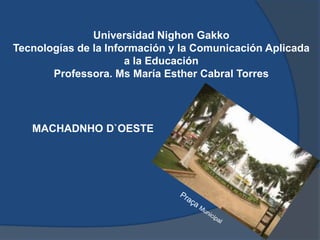 Universidad Nighon Gakko
Tecnologías de la Información y la Comunicación Aplicada
                      a la Educación
       Professora. Ms María Esther Cabral Torres




   MACHADNHO D`OESTE
 