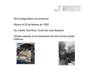 •Se le diagnostica una pulmonía.
•Muere al 22 de febrero de 1939.
•Su madre, Ana Ruiz, murió tres días después.
•Ambos reposan en el cementerio de esta bonita cuidad,
Collioure.
 