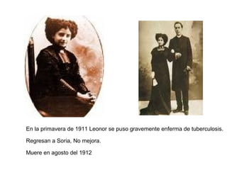 En la primavera de 1911 Leonor se puso gravemente enferma de tuberculosis.
Regresan a Soria, No mejora.
Muere en agosto del 1912
 
