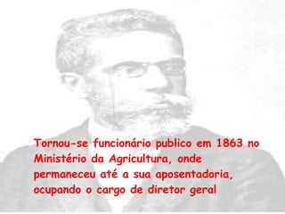 Tornou-se funcionário publico em 1863 no Ministério da Agricultura, onde permaneceu até a sua aposentadoria, ocupando o cargo de diretor geral 