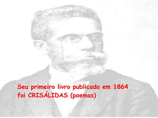 Seu primeiro livro publicado em 1864 foi CRISÁLIDAS (poemas) 