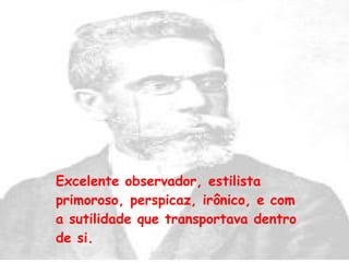 Excelente observador, estilista primoroso, perspicaz, irônico, e com a sutilidade que transportava dentro de si. 
