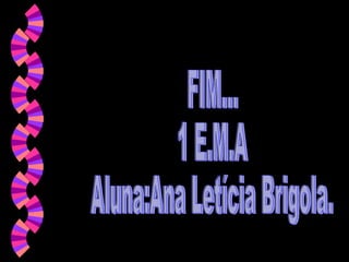 FIM... 1 E.M.A  Aluna:Ana Letícia Brigola.  
