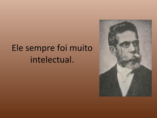 Ele sempre foi muito intelectual. 