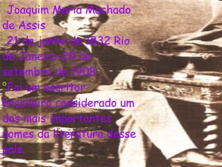 ° Joaquim Maria Machado de Assis ° 21 de junho de 1832 Rio de Janeiro-29 de setembro de 1908 ° Foi um escritor brasileiro considerado um dos mais importantes nomes da literatura desse país.