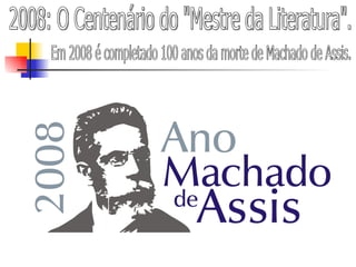 2008: O Centenário do "Mestre da Literatura". Em 2008 é completado 100 anos da morte de Machado de Assis.