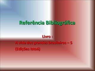 Referência Bibliográfica Livro : A vida dos grandes brasileiros – 5  (Edições Istoé) 