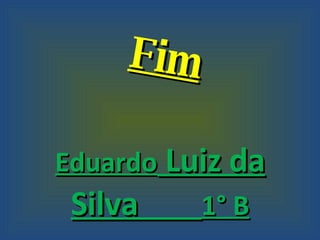 Fim Eduardo  Luiz da Silva  1° B 