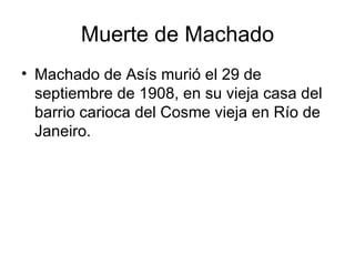Muerte de Machado Machado de Asís murió el 29 de septiembre de 1908, en su vieja casa del barrio carioca del Cosme vieja en Río de Janeiro. 