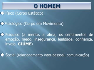 Físico (Corpo Estático)

Fisiológico (Corpo em Movimento)

Psíquico (a mente, a alma, os sentimentos de
emoção, medo, insegurança, lealdade, confiança,
inveja, CIÚME)

Social (relacionamento inter-pessoal, comunicação)
 