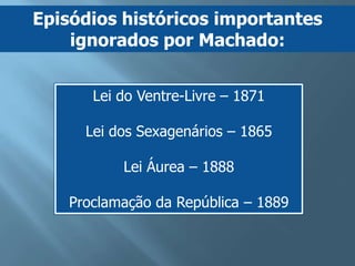 Episódios históricos importantes
    ignorados por Machado:


       Lei do Ventre-Livre – 1871

      Lei dos Sexagenários – 1865

           Lei Áurea – 1888

    Proclamação da República – 1889
 