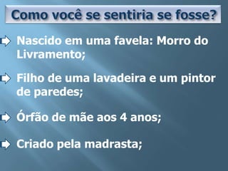 Nascido em uma favela: Morro do
Livramento;

Filho de uma lavadeira e um pintor
de paredes;

Órfão de mãe aos 4 anos;

Criado pela madrasta;
 