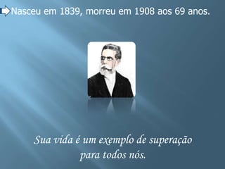 Nasceu em 1839, morreu em 1908 aos 69 anos.




    Sua vida é um exemplo de superação
              para todos nós.
 