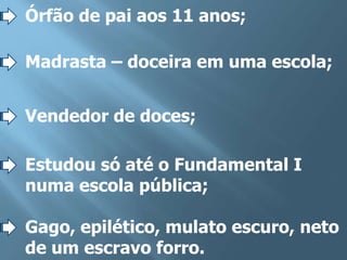 Órfão de pai aos 11 anos;

Madrasta – doceira em uma escola;


Vendedor de doces;

Estudou só até o Fundamental I
numa escola pública;

Gago, epilético, mulato escuro, neto
de um escravo forro.
 