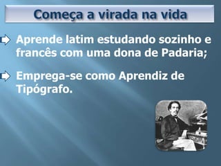 Aprende latim estudando sozinho e
francês com uma dona de Padaria;

Emprega-se como Aprendiz de
Tipógrafo.
 