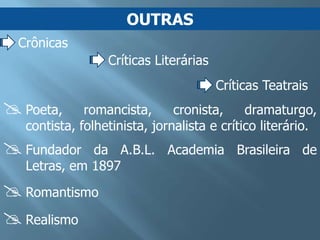 OUTRAS
  Crônicas
                  Críticas Literárias
                                        Críticas Teatrais
 Poeta,      romancista,      cronista,     dramaturgo,
   contista, folhetinista, jornalista e crítico literário.
 Fundador    da A.B.L. Academia Brasileira de
   Letras, em 1897
 Romantismo
 Realismo
 