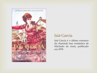 Iaiá Garcia
Iaiá Garcia é o último romance
da chamada fase romântica de
Machado de Assis, publicado
em 1878.
 