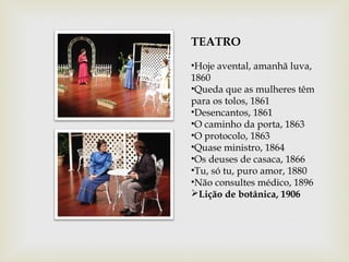TEATRO
•Hoje avental, amanhã luva,
1860
•Queda que as mulheres têm
para os tolos, 1861
•Desencantos, 1861
•O caminho da porta, 1863
•O protocolo, 1863
•Quase ministro, 1864
•Os deuses de casaca, 1866
•Tu, só tu, puro amor, 1880
•Não consultes médico, 1896
Lição de botânica, 1906
 