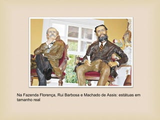 Na Fazenda Florença, Rui Barbosa e Machado de Assis: estátuas em
tamanho real
 