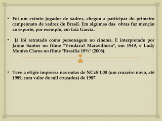 • Foi um exímio jogador de xadrez, chegou a participar do primeiro
  campeonato de xadrez do Brasil. Em algumas das obras faz menção
  ao esporte, por exemplo, em Iaiá Garcia.

•    Já foi retratado como personagem no cinema. E interpretado por
    Jaime Santos no filme "Vendaval Maravilhoso", em 1949, e Ludy
    Montes Claros no filme "Brasília 18%" (2006).
                                 
• Teve a efígie impressa nas notas de NCz$ 1,00 (um cruzeiro novo, até
  1989, com valor de mil cruzados) de 1987
 