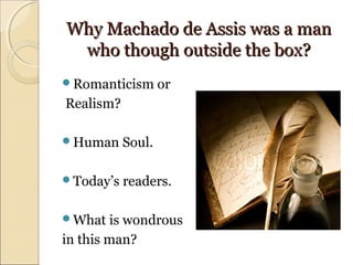 Why Machado de Assis was a manWhy Machado de Assis was a man
who though outside the box?who though outside the box?
Romanticism or
Realism?
Human Soul.
Today’s readers.
What is wondrous
in this man?
 