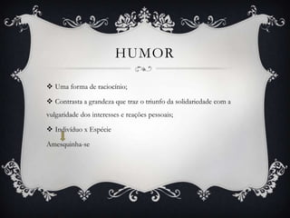 HUMOR
 Uma forma de raciocínio;
 Contrasta a grandeza que traz o triunfo da solidariedade com a
vulgaridade dos interesses e reações pessoais;
 Indivíduo x Espécie
Amesquinha-se
 