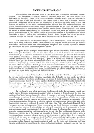 CAPÍTULO X - RESTAURAÇÃO
Dentro de cinco dias, o alienista meteu na Casa Verde cerca de cinqüenta aclamadores do novo
governo. O povo indignou-se. O governo, atarantado, não sabia reagir. João Pina, outro barbeiro, dizia
abertamente nas ruas, que o Porfírio estava "vendido ao ouro de Simão Bacamarte", frase que congregou em
torno de João Pina a gente mais resoluta da vila. Porfírio vendo o antigo rival da navalha à testa da
insurreição, compreendeu que a sua perda era irremediável, se não desse um grande golpe; expediu dois
decretos, um abolindo a Casa Verde, outro desterrando o alienista. João Pina mostrou claramente com
grandes frases que o ato de Porfírio! era um simples aparato, um engodo, em que o povo não devia crer. Duas
horas depois caía Porfírio! ignominiosamente e João Pina assumia a difícil tarefa do governo. Como achasse
nas gavetas as minutas da proclamação, da exposição ao vice-rei e de outros atos inaugurais do governo
anterior, deu-se pressa em os fazer copiar e expedir; acrescentam os cronistas, e aliás subentende-se, que ele
lhes mudou os nomes, e onde o outro barbeiro falara de uma Câmara corrupta, falou este de "um intruso
eivado das más doutrinas francesas e contrário aos sacrossantos interesses de Sua Majestade", etc.
Nisto entrou na vila uma força mandada pelo vice-rei e restabeleceu a ordem. O alienista exigiu
desde logo a entrega do barbeiro Porfírio e bem assim a de uns cinqüenta e tantos indivíduos que declarou
mentecaptos; e não só lhe deram esses como afiançaram entregar-lhe mais dezenove sequazes do barbeiro,
que convalesciam das feridas apanhadas na primeira rebelião.
Este ponto da crise de Itaguaí marca também o grau máximo da influência de Simão Bacamarte.
Tudo quanto quis, deu-se-lhe; e uma das mais vivas provas do poder do ilustre médico achamo-la na
prontidão com que os vereadores, restituídos a seus lugares, consentiram em que Sebastião Freitas também
fosse recolhido ao hospício. O alienista, sabendo da extraordinária inconsistência das opiniões desse
vereador, entendeu que era um caso patológico, e pediu-o. A mesma coisa aconteceu ao boticário. O
alienista, desde que lhe falaram da momentânea adesão de Crispim Soares à rebelião dos Canjicas,
comparou-a à aprovação que sempre recebera dele ainda na véspera, e mandou capturá -lo. Crispim Soares
não negou o fato, mas explicou-o dizendo que cedera a um movimento de terror ao ver a rebelião triunfante,
e deu como prova a ausência de nenhum outro aro seu, acrescentando que voltara logo à cama, doente.
Simão Bacamarte não o contrariou; disse, porém, aos circunstantes que o terror também é pai da loucura, e
que o caso de Crispim Soares lhe parecia dos mais caracterizados.
Mas a prova mais evidente da influência de Simão Bacamarte foi a docilidade com que a Câmara
lhe entregou o próprio presidente. Este digno magistrado tinha declarado, em plena sessão, que não se
contentava, para lavá-la da afronta dos Canjicas, com menos de trinta almudes de sangue; palavra que
chegou aos ouvidos do alienista por boca do secretário da Câmara entusiasmado de tamanha energia. Simão
Bacamarte começou por meter 0 secretário na Casa Verde, e foi dali à Câmara à qual declarou que o
presidente estava padecendo da "demência dos touros", um gênero que ele pretendia estudar, com grande
vantagem para os povos. A Câmara a princípio hesitou, mas acabou cedendo.
Daí em diante foi uma coleta desenfreada. Um homem não podia dar nascença ou curso à mais
simples mentira do mundo, ainda daquelas que aproveitam ao inventor ou divulgador, que não fosse logo
metido na Casa Verde. Tudo era loucura. Os cultores de enigmas, os fabricantes de charadas, de anagramas,
os maldizentes, os curiosos da vida alheia, os que põem todo o seu cuidado na tafularia, um ou outro
almotacé enfunado, ninguém escapava aos emissários do alienista. Ele respeitava as namoradas e não
poupava as namoradeiras, dizendo que as primeiras cediam a um impulso natural e as segundas a um vício.
Se um homem era avaro ou pródigo, ia do mesmo modo para a Casa Verde; daí a alegação de que não havia
regra para a completa sanidade mental. Alguns cronistas crêem que Simão Bacamarte nem sempre procedia
com lisura, e citam em abono da afirmação (que não sei se pode ser aceita) o fato de ter alcançado da Câmara
uma postura autorizando o uso de um anel de prata no dedo polegar da mão esquerda, a toda a pessoa que,
sem outra prova documental ou tradicional, declarasse ter nas veias duas ou três onças de sangue godo.
Dizem esses cronistas que o fim secreto da insinuação à Câmara foi enriquecer um ourives amigo e
compadre dele; mas, conquanto seja certo que o ourives viu prosperar o negócio depois da nova ordenação
municipal, não o é menos que essa postura deu à Casa Verde uma multidão de inquilinos; pelo que, não se
pode definir, sem temeridade, o verdadeiro fim do ilustre médico. Quanto à razão determinativa da captura e
aposentação na Casa Verde de todos quantos usaram do anel, é um dos pontos mais obscuros da história de
Itaguaí a opinião mais verossímil é que eles foram recolhidos por andarem a gesticular, à loa, nas ruas, em

 