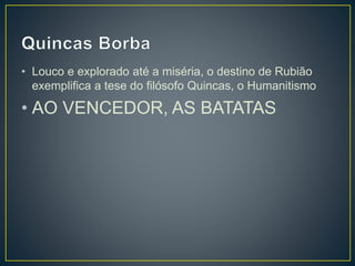 • Louco e explorado até a miséria, o destino de Rubião
exemplifica a tese do filósofo Quincas, o Humanitismo
• AO VENCEDOR, AS BATATAS
 