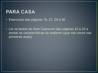 • Exercícios das páginas 19, 21, 24 e 26
• Ler os textos de Dom Casmurro das páginas 22 e 23 e
anotar as características do realismo (que nós vimos nas
primeiras aulas)
 