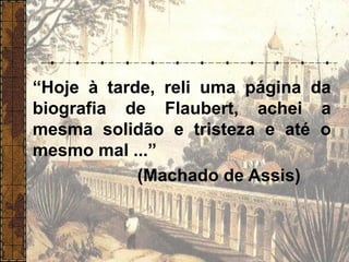 “Hoje à tarde, reli uma página da
biografia de Flaubert, achei a
mesma solidão e tristeza e até o
mesmo mal ...”
(Machado de Assis)
 