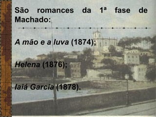 São romances da 1ª fase de
Machado:
A mão e a luva (1874);
Helena (1876);
Iaiá Garcia (1878).
 