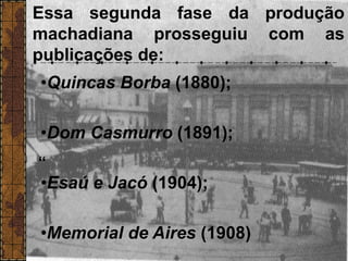 Essa segunda fase da produção
machadiana prosseguiu com as
publicações de:
“
•Quincas Borba (1880);
•Dom Casmurro (1891);
•Esaú e Jacó (1904);
•Memorial de Aires (1908)
 
