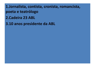 1.Jornalista, contista, cronista, romancista, 
poeta e teatrólogo 
2.Cadeira 23 ABL 
3.10 anos presidente da ABL 
 