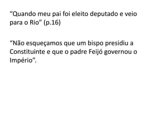 “Quando meu pai foi eleito deputado e veio 
para o Rio” (p.16) 
“Não esqueçamos que um bispo presidiu a 
Constituinte e que o padre Feijó governou o 
Império”. 
