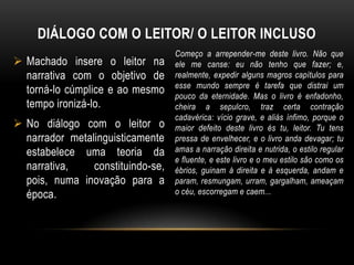 Entretanto, já é possível perceber a propensão machadiana para esboçar o caráter das personagens, através de um enredo em que se evidencia ações embasadas no interesse e em conflitos psicológicos.