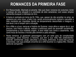 Em contos, como Uns braços e Missa do galo, a temática é intensamente psicológica, porque toda a trama está centrada nas sensações interiores das personagens.