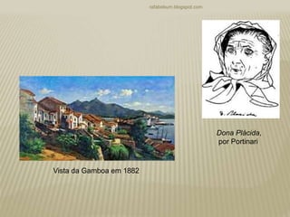 Dona Plácida,
por Portinari
rafabebum.blogspot.com
Vista da Gamboa em 1882
 