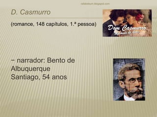− narrador: Bento de
Albuquerque
Santiago, 54 anos
rafabebum.blogspot.com
D. Casmurro
(romance, 148 capítulos, 1.ª pessoa)
 