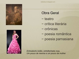− teatro
− crítica literária
− crônicas
− poesia romântica
− poesia parnasiana
rafabebum.blogspot.com
Obra Geral
Entreaberto botão, entrefechada rosa,
Um pouco de menina e um pouco de mulher.
 