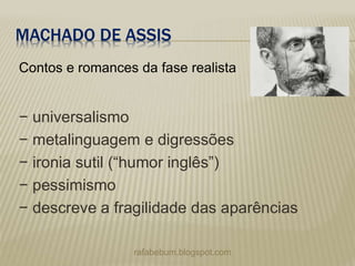 MACHADO DE ASSIS
− universalismo
− metalinguagem e digressões
− ironia sutil (“humor inglês”)
− pessimismo
− descreve a fragilidade das aparências
rafabebum.blogspot.com
Contos e romances da fase realista
 