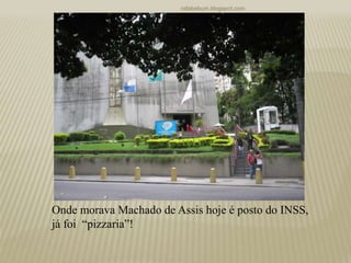 rafabebum.blogspot.com
Onde morava Machado de Assis hoje é posto do INSS,
já foi “pizzaria”!
 