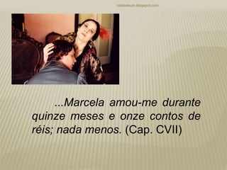 rafabebum.blogspot.com
...Marcela amou-me durante
quinze meses e onze contos de
réis; nada menos. (Cap. CVII)
 
