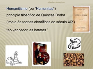 rafabebum.blogspot.com
Humanitismo (ou “Humanitas”)
princípio filosófico de Quincas Borba
(ironia às teorias científicas do século XIX)
“ao vencedor, as batatas.”
 