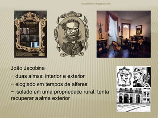 rafabebum.blogspot.com
João Jacobina
− duas almas: interior e exterior
− elogiado em tempos de alferes
− isolado em uma propriedade rural, tenta
recuperar a alma exterior
 