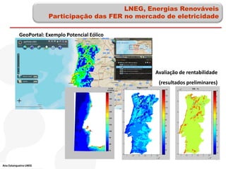 LNEG, Energias Renováveis
                       Participação das FER no mercado de eletricidade

           GeoPortal: Exemplo Potencial Eólico




                                                    Avaliação de rentabilidade
                                                     (resultados preliminares)




Ana Estanqueiro-LNEG
 