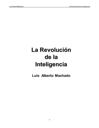 Luis Alberto Machado La Revolución de la Inteligencia
1
LLaa RReevvoolluucciióónn
ddee llaa
IInntteelliiggeenncciiaa
Luis Alberto Machado
 