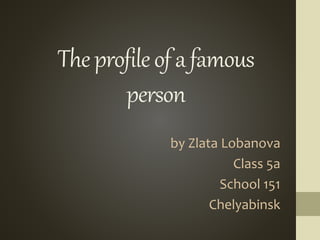 Theprofileofafamous
person
by Zlata Lobanova
Class 5a
School 151
Chelyabinsk
 