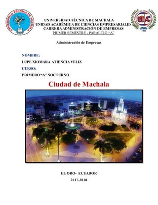 UNIVERSIDAD TÈCNICA DE MACHALA
UNIDAD ACADÉMICA DE CIENCIAS EMPRESARIALES
CARRERAADMINISTRACIÓN DE EMPRESAS
PRIMER SEMESTRE - PARALELO “A”
Administración de Empresas
NOMBRE:
LUPE XIOMARA ATIENCIA VELIZ
CURSO:
PRIMERO “A” NOCTURNO
Ciudad de Machala
EL ORO- ECUADOR
2017-2018
 